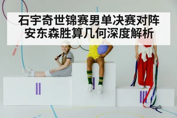 石宇奇世锦赛男单决赛对阵安东森胜算几何深度解析