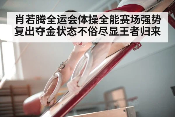 肖若腾全运会体操全能赛场强势复出夺金状态不俗尽显王者归来