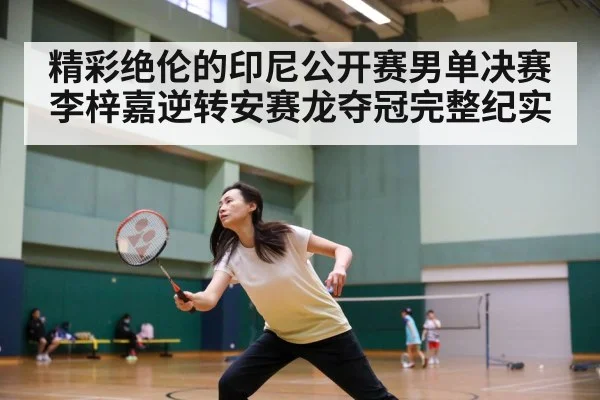 精彩绝伦的印尼公开赛男单决赛李梓嘉逆转安赛龙夺冠完整纪实