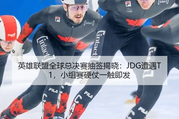英雄联盟全球总决赛抽签揭晓：JDG遭遇T1，小组赛硬仗一触即发