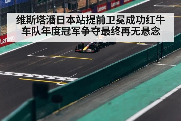 维斯塔潘日本站提前卫冕成功红牛车队年度冠军争夺最终再无悬念