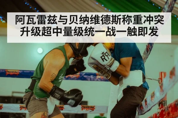 阿瓦雷兹与贝纳维德斯称重冲突升级超中量级统一战一触即发