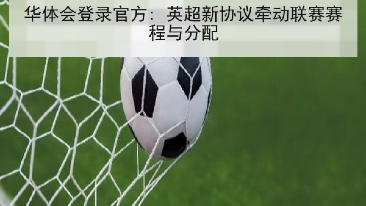 华体会登录官方: 英超新协议牵动联赛赛程与分配 华体会登录官方: 英超新协议牵动联赛赛程与分配