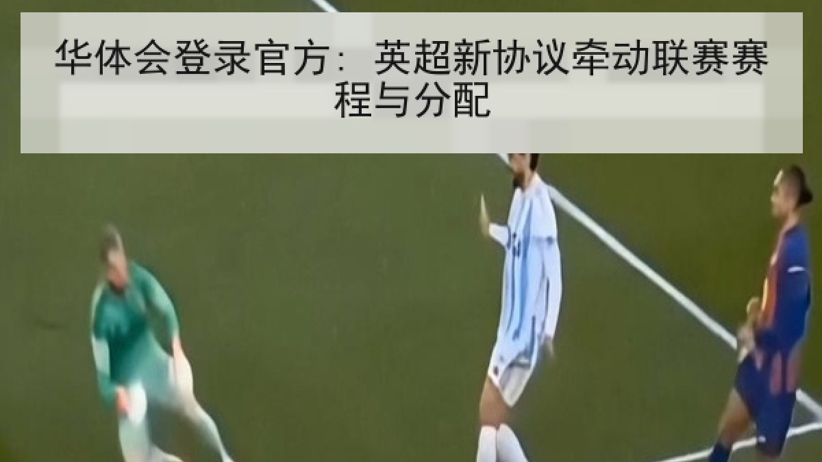 华体会登录官方: 英超新协议牵动联赛赛程与分配