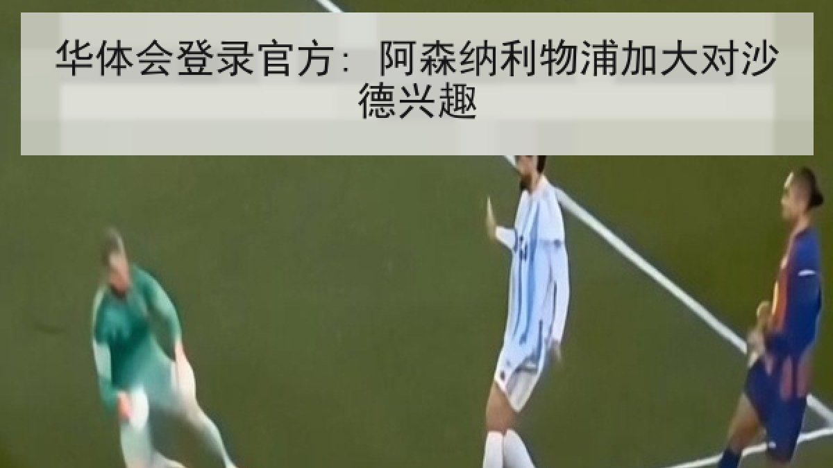 华体会登录官方: 阿森纳利物浦加大对沙德兴趣 华体会登录官方: 阿森纳利物浦加大对沙德兴趣
